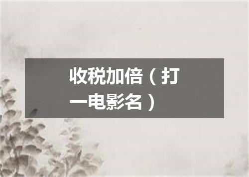 收税加倍（打一电影名）