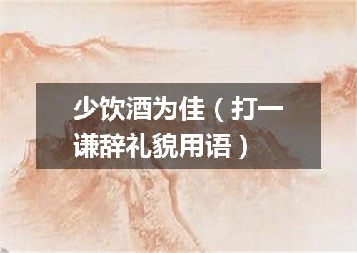 少饮酒为佳（打一谦辞礼貌用语）