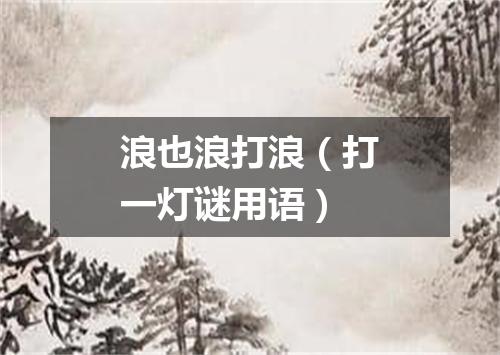 浪也浪打浪（打一灯谜用语）