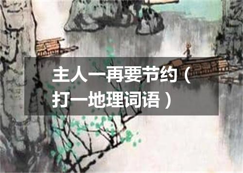 主人一再要节约（打一地理词语）