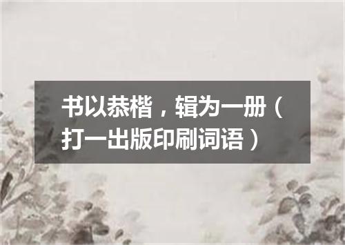 书以恭楷，辑为一册（打一出版印刷词语）