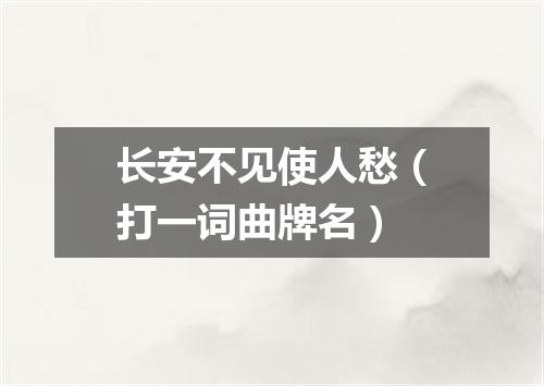 长安不见使人愁（打一词曲牌名）