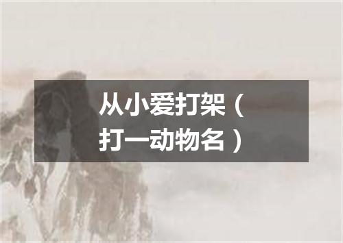从小爱打架（打一动物名）