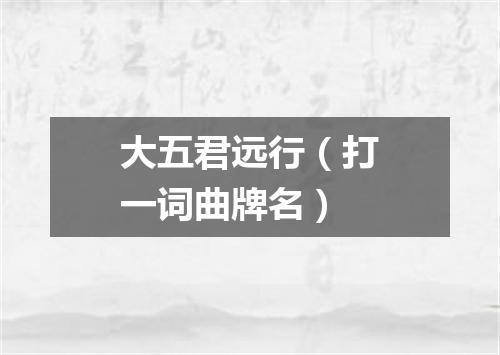大五君远行（打一词曲牌名）