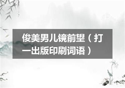 俊美男儿镜前望（打一出版印刷词语）