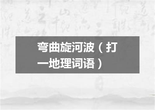 弯曲旋河波（打一地理词语）