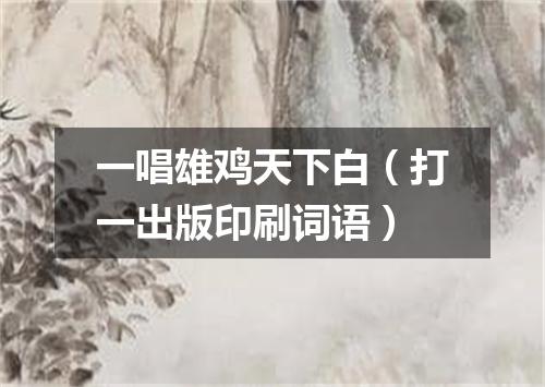 一唱雄鸡天下白（打一出版印刷词语）