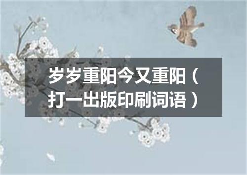 岁岁重阳今又重阳（打一出版印刷词语）