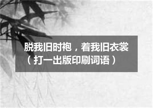 脱我旧时袍，着我旧衣裳（打一出版印刷词语）