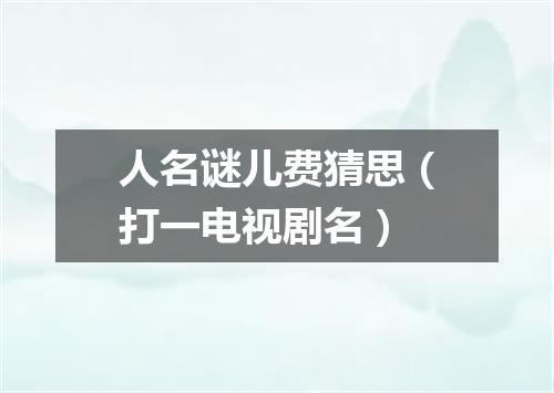 人名谜儿费猜思（打一电视剧名）