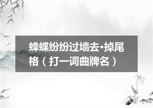 蜂蝶纷纷过墙去·掉尾格（打一词曲牌名）
