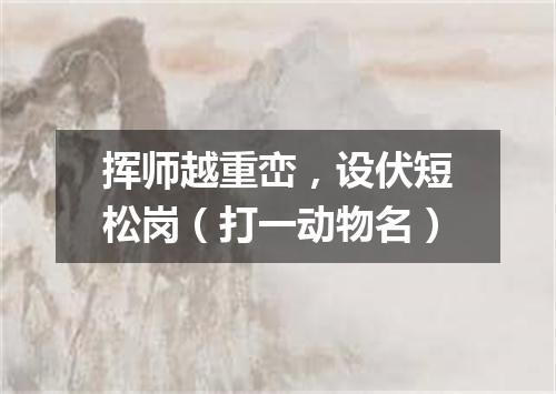 挥师越重峦，设伏短松岗（打一动物名）