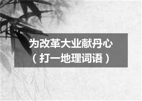 为改革大业献丹心（打一地理词语）