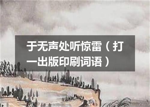 于无声处听惊雷（打一出版印刷词语）