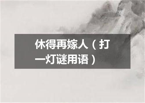 休得再嫁人（打一灯谜用语）