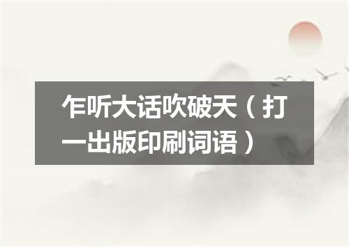 乍听大话吹破天（打一出版印刷词语）