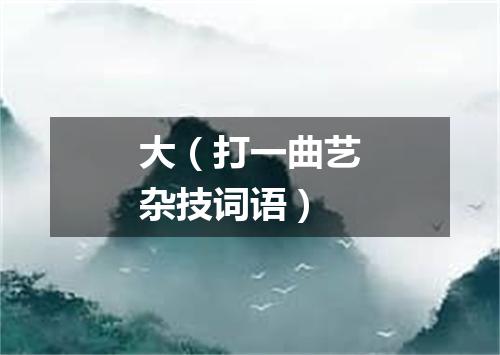 大（打一曲艺杂技词语）