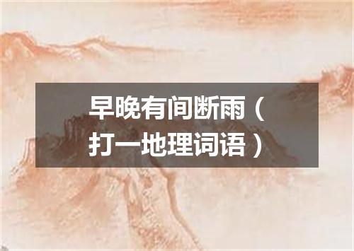 早晚有间断雨（打一地理词语）