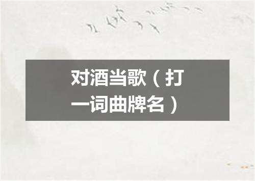 对酒当歌（打一词曲牌名）