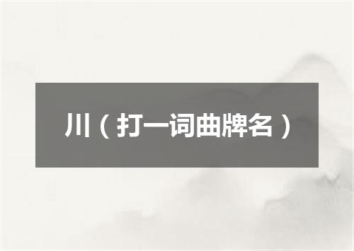 川（打一词曲牌名）