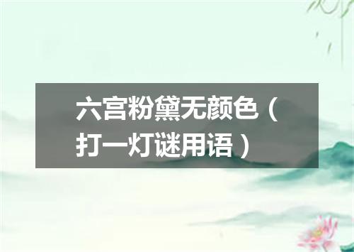 六宫粉黛无颜色（打一灯谜用语）