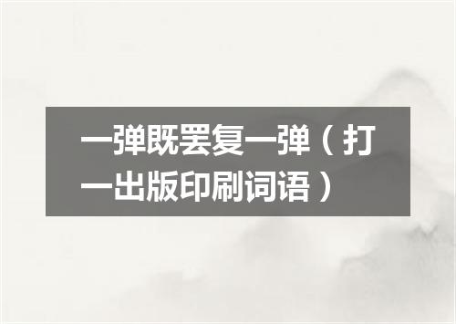 一弹既罢复一弹（打一出版印刷词语）