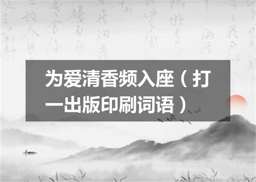 为爱清香频入座（打一出版印刷词语）
