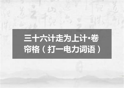 三十六计走为上计·卷帘格（打一电力词语）