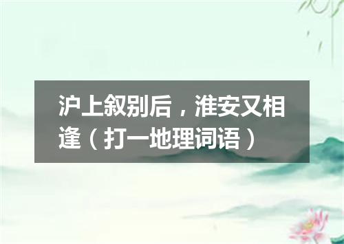 沪上叙别后，淮安又相逢（打一地理词语）