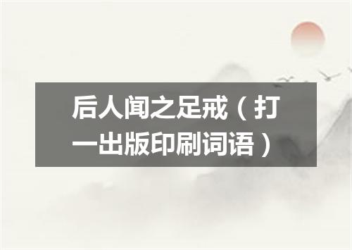后人闻之足戒（打一出版印刷词语）