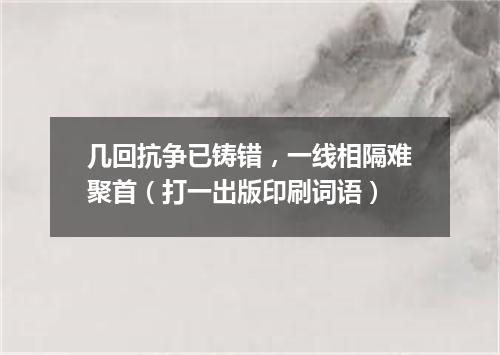 几回抗争已铸错，一线相隔难聚首（打一出版印刷词语）