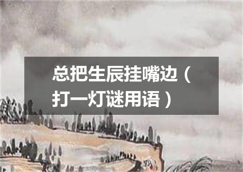 总把生辰挂嘴边（打一灯谜用语）