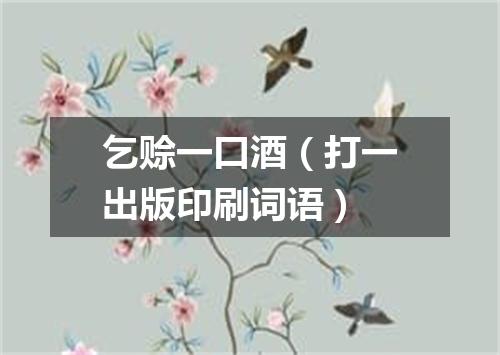 乞赊一口酒（打一出版印刷词语）