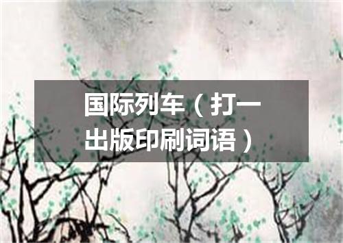 国际列车（打一出版印刷词语）