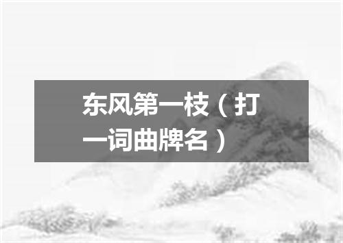 东风第一枝（打一词曲牌名）