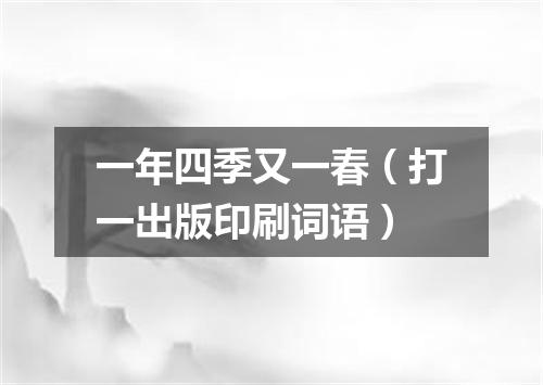 一年四季又一春（打一出版印刷词语）