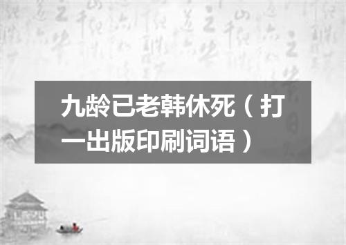 九龄已老韩休死（打一出版印刷词语）