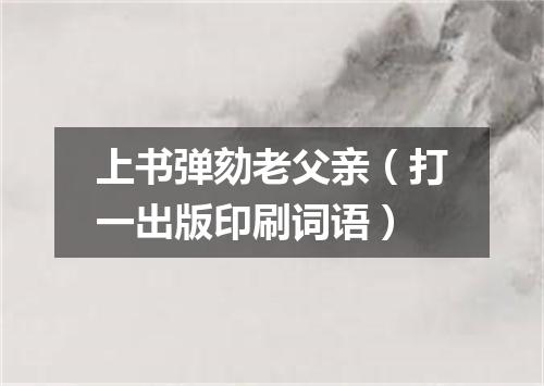 上书弹劾老父亲（打一出版印刷词语）