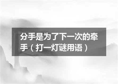 分手是为了下一次的牵手（打一灯谜用语）