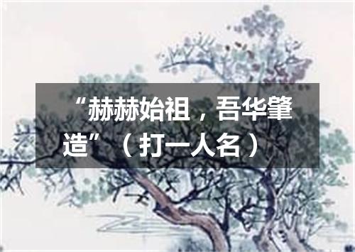 “赫赫始祖，吾华肇造”（打一人名）