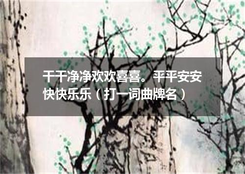 干干净净欢欢喜喜。平平安安快快乐乐（打一词曲牌名）