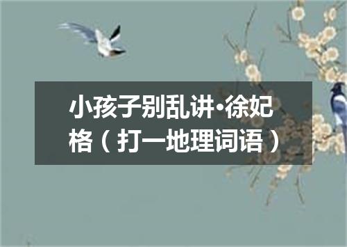 小孩子别乱讲·徐妃格（打一地理词语）