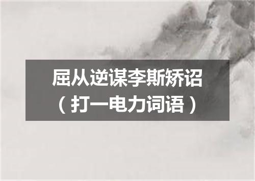 屈从逆谋李斯矫诏（打一电力词语）