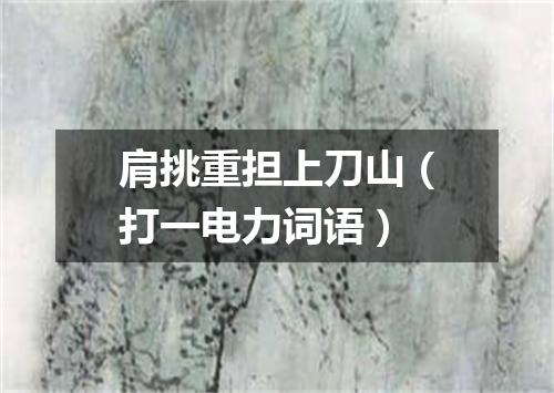 肩挑重担上刀山（打一电力词语）