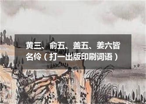 黄三、俞五、盖五、姜六皆名伶（打一出版印刷词语）