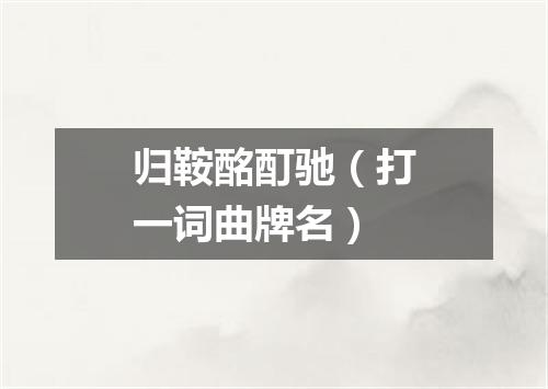 归鞍酩酊驰（打一词曲牌名）