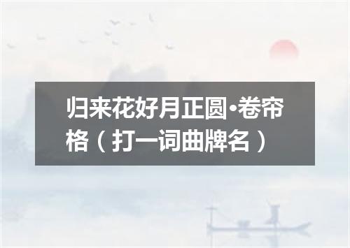 归来花好月正圆·卷帘格（打一词曲牌名）