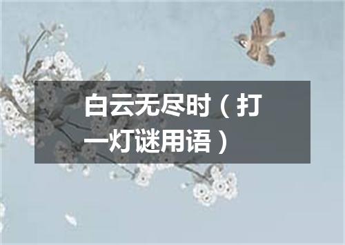 白云无尽时（打一灯谜用语）
