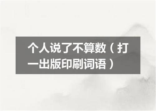个人说了不算数（打一出版印刷词语）