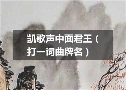 凯歌声中面君王（打一词曲牌名）
